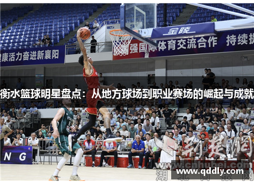 衡水篮球明星盘点:从地方球场到职业赛场的崛起与成就 衡水篮球明星盘点:从地方球场到职业赛场的崛起与成就