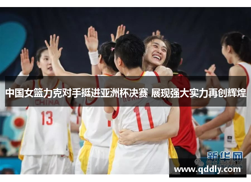 中国女篮力克对手挺进亚洲杯决赛 展现强大实力再创辉煌 中国女篮力克对手挺进亚洲杯决赛 展现强大实力再创辉煌