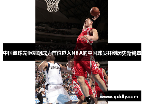 中国篮球先驱姚明成为首位进入NBA的中国球员开创历史新篇章 中国篮球先驱姚明成为首位进入NBA的中国球员开创历史新篇章