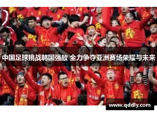 中国足球挑战韩国强敌 全力争夺亚洲赛场荣耀与未来 中国足球挑战韩国强敌 全力争夺亚洲赛场荣耀与未来