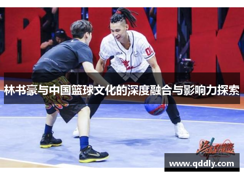 林书豪与中国篮球文化的深度融合与影响力探索