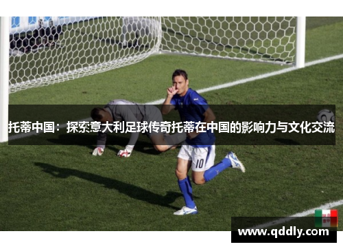 托蒂中国：探索意大利足球传奇托蒂在中国的影响力与文化交流