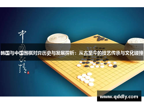 韩国与中国围棋对弈历史与发展探析:从古至今的技艺传承与文化碰撞 韩国与中国围棋对弈历史与发展探析:从古至今的技艺传承与文化碰撞